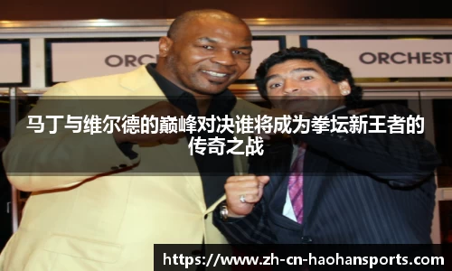 马丁与维尔德的巅峰对决谁将成为拳坛新王者的传奇之战