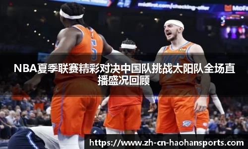 NBA夏季联赛精彩对决中国队挑战太阳队全场直播盛况回顾